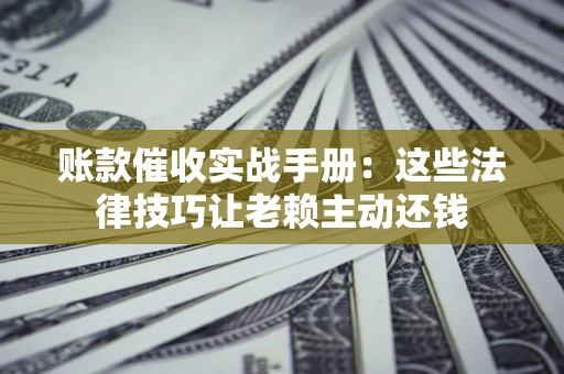北京账款催收实战手册：这些法律技巧让老赖主动还钱