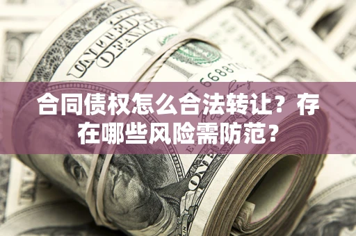 北京合同债权怎么合法转让？存在哪些风险需防范？
