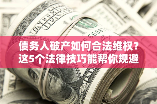 北京债务人破产如何合法维权？这5个法律技巧能帮你规避风险