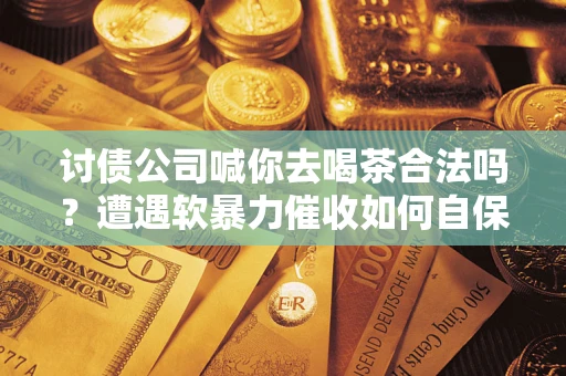 北京讨债公司喊你去喝茶合法吗？遭遇软暴力催收如何自保？