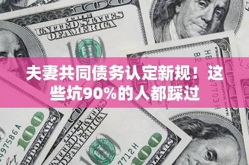 北京夫妻共同债务认定新规！这些坑90%的人都踩过