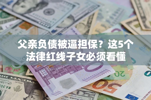 北京父亲负债被逼担保？这5个法律红线子女必须看懂