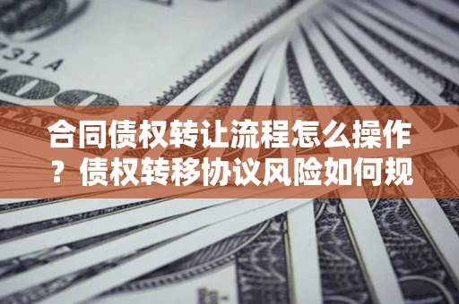 北京合同债权转让流程怎么操作？债权转移协议风险如何规避？