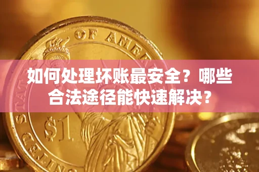 北京如何处理坏账最安全？哪些合法途径能快速解决？
