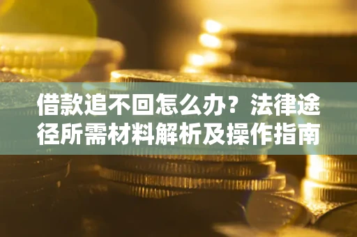 北京借款追不回怎么办?法律途径所需材料解析及操作指南 北京借款追不回怎么办?法律途径所需材料解析及操作指南