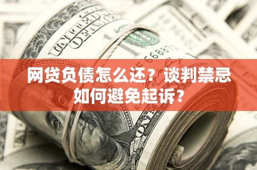 北京网贷负债怎么还？谈判禁忌如何避免起诉？