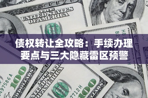 北京债权转让全攻略：手续办理要点与三大隐藏雷区预警
