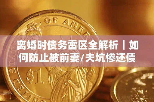北京离婚时债务雷区全解析｜如何防止被前妻/夫坑惨还债？