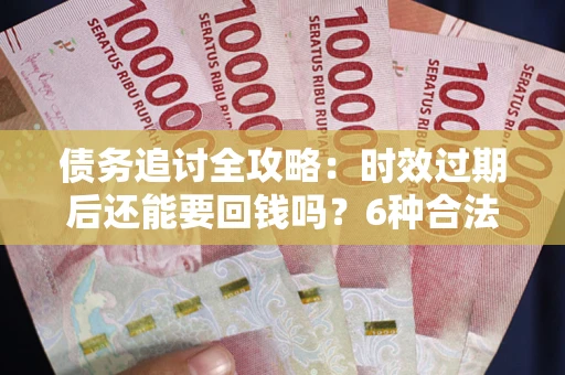 北京债务追讨全攻略：时效过期后还能要回钱吗？6种合法手段助你维权