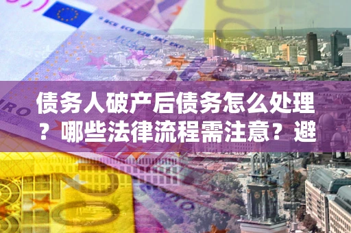 北京债务人破产后债务怎么处理？哪些法律流程需注意？避免踩坑指南