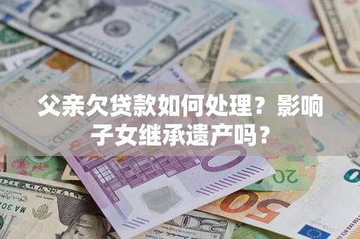 北京父亲欠贷款如何处理?影响子女继承遗产吗? 北京父亲欠贷款如何处理?影响子女继承遗产吗?