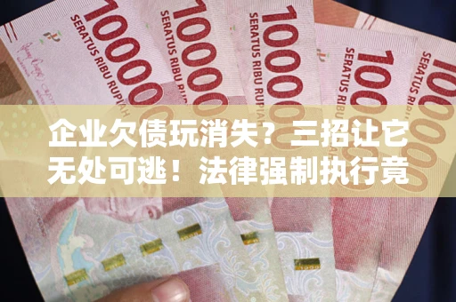 北京企业欠债玩消失？三招让它无处可逃！法律强制执行竟比讨债公司还狠？