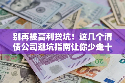 北京别再被高利贷坑！这几个清债公司避坑指南让你少走十年弯路