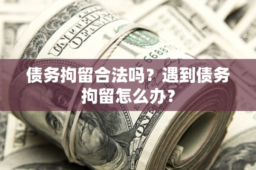 北京债务拘留合法吗？遇到债务拘留怎么办？