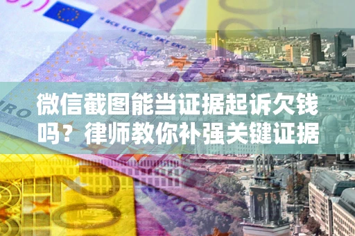 北京微信截图能当证据起诉欠钱吗？律师教你补强关键证据