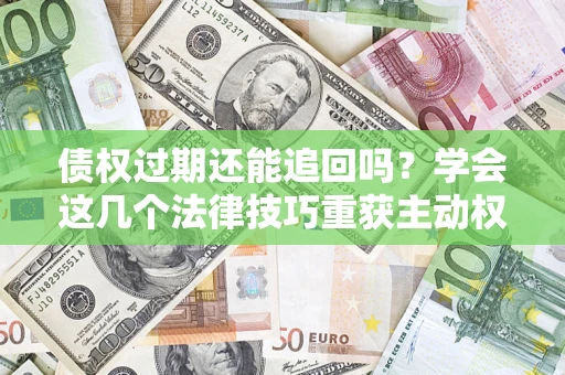 北京债权过期还能追回吗？学会这几个法律技巧重获主动权