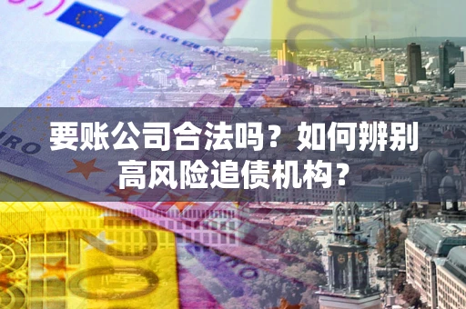 北京要账公司合法吗？如何辨别高风险追债机构？