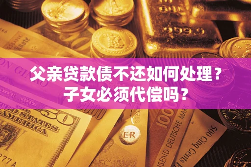 北京父亲贷款债不还如何处理？子女必须代偿吗？