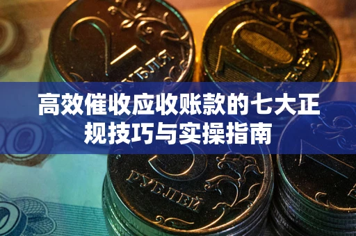 北京高效催收应收账款的七大正规技巧与实操指南