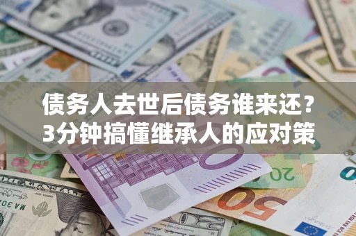 北京债务人去世后债务谁来还？3分钟搞懂继承人的应对策略