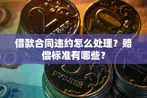 北京借款合同违约怎么处理？赔偿标准有哪些？