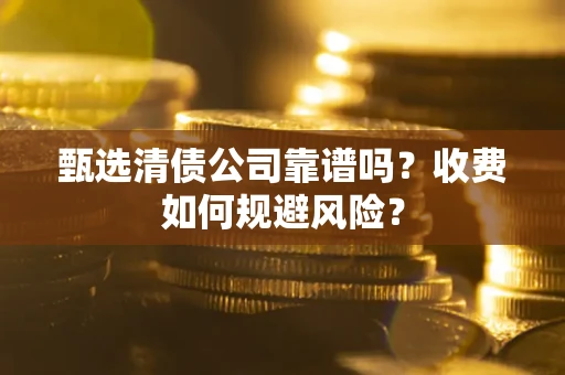 北京甄选清债公司靠谱吗？收费如何规避风险？