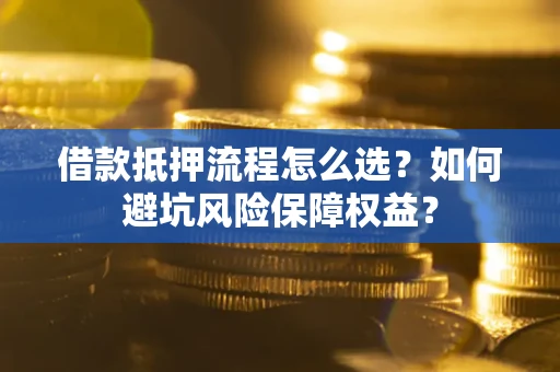 北京借款抵押流程怎么选？如何避坑风险保障权益？