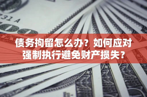 北京债务拘留怎么办？如何应对强制执行避免财产损失？