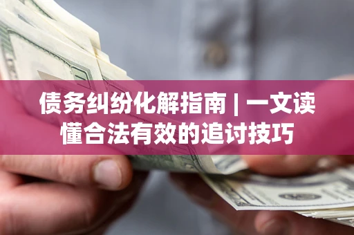 北京债务纠纷化解指南 | 一文读懂合法有效的追讨技巧