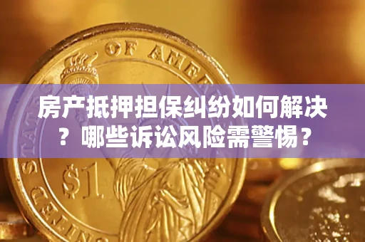 北京房产抵押担保纠纷如何解决？哪些诉讼风险需警惕？
