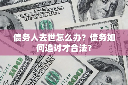 北京债务人去世怎么办？债务如何追讨才合法？