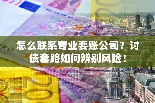 北京怎么联系专业要账公司？讨债套路如何辨别风险！