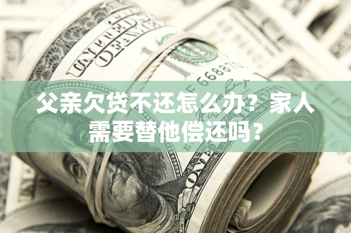 北京父亲欠贷不还怎么办？家人需要替他偿还吗？