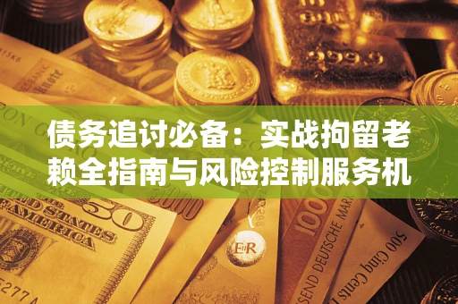 北京债务追讨必备：实战拘留老赖全指南与风险控制服务机构推荐