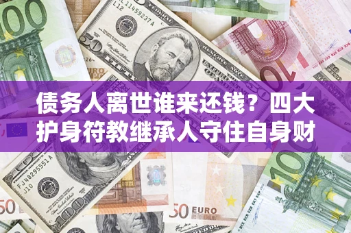 北京债务人离世谁来还钱？四大护身符教继承人守住自身财产