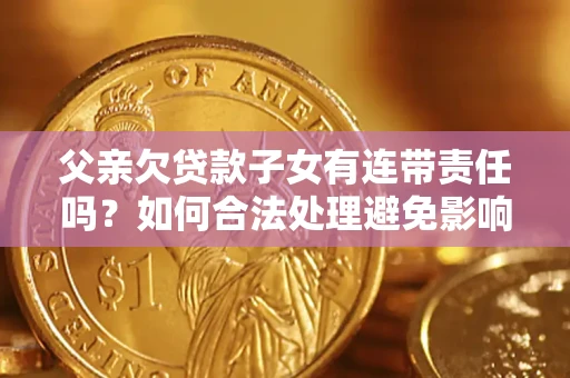 北京父亲欠贷款子女有连带责任吗？如何合法处理避免影响？