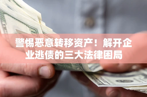 北京警惕恶意转移资产！解开企业逃债的三大法律困局
