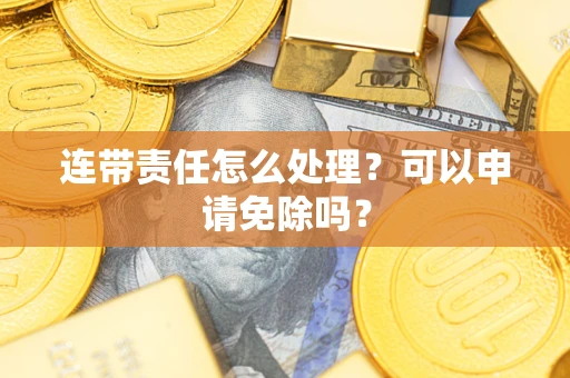 北京连带责任怎么处理？可以申请免除吗？