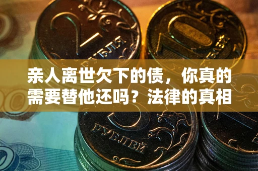 北京亲人离世欠下的债，你真的需要替他还吗？法律的真相或许与你想的不一样