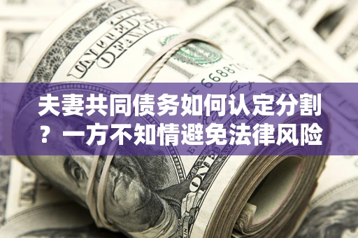 北京夫妻共同债务如何认定分割？一方不知情避免法律风险必看！