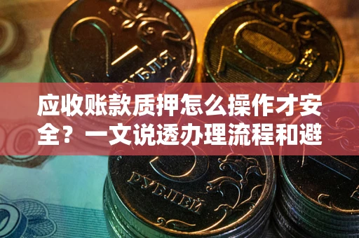 北京应收账款质押怎么操作才安全？一文说透办理流程和避险绝招